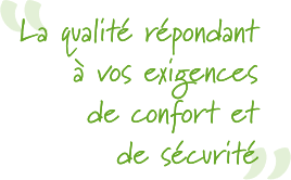 « La qualité répondant à vos exigences de confort et de sécurité »